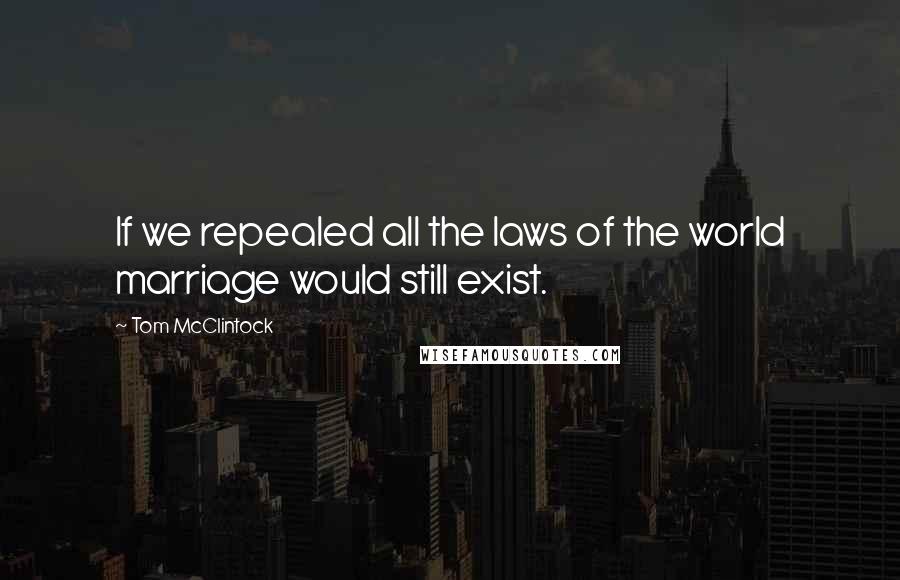 Tom McClintock Quotes: If we repealed all the laws of the world marriage would still exist.