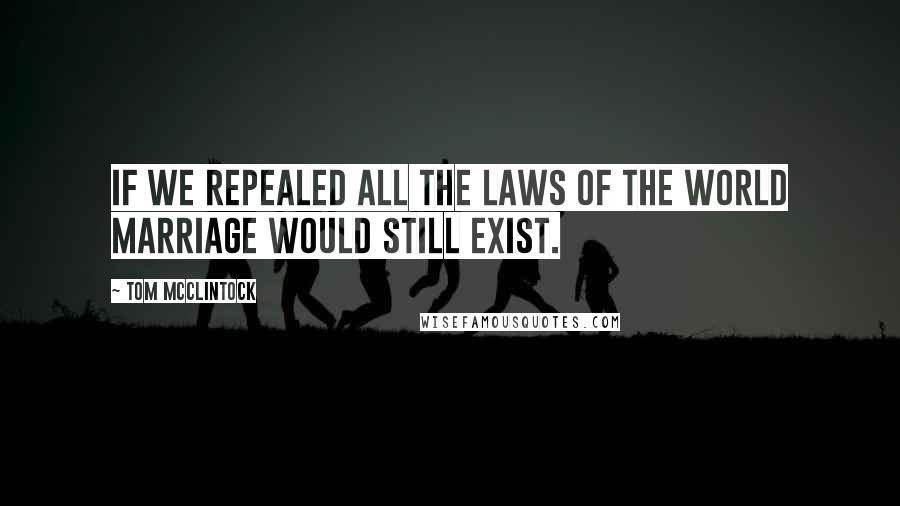 Tom McClintock Quotes: If we repealed all the laws of the world marriage would still exist.