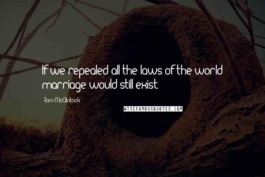 Tom McClintock Quotes: If we repealed all the laws of the world marriage would still exist.