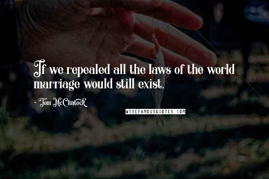 Tom McClintock Quotes: If we repealed all the laws of the world marriage would still exist.