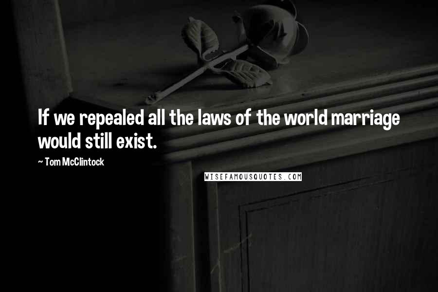 Tom McClintock Quotes: If we repealed all the laws of the world marriage would still exist.