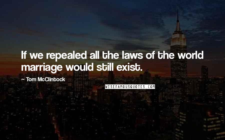 Tom McClintock Quotes: If we repealed all the laws of the world marriage would still exist.