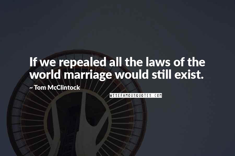 Tom McClintock Quotes: If we repealed all the laws of the world marriage would still exist.