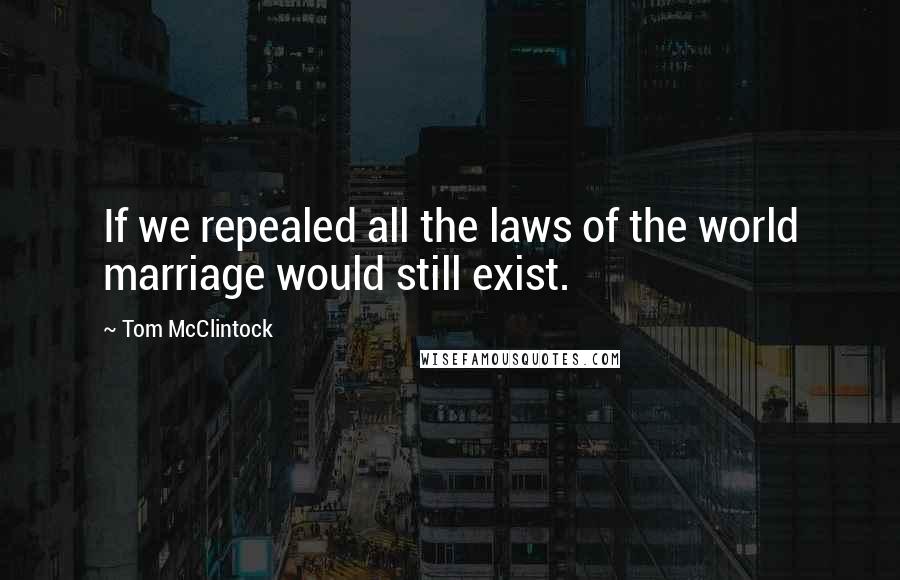 Tom McClintock Quotes: If we repealed all the laws of the world marriage would still exist.