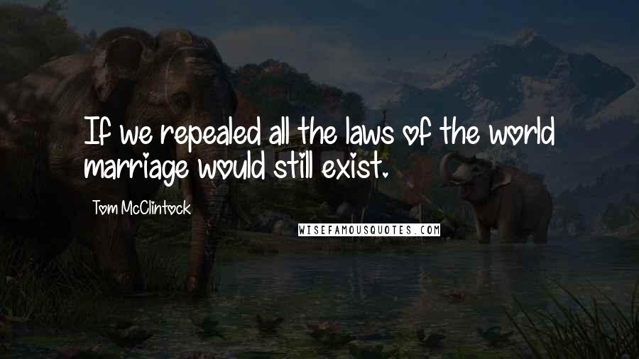 Tom McClintock Quotes: If we repealed all the laws of the world marriage would still exist.