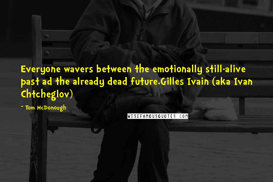 Tom McDonough Quotes: Everyone wavers between the emotionally still-alive past ad the already dead future.Gilles Ivain (aka Ivan Chtcheglov)