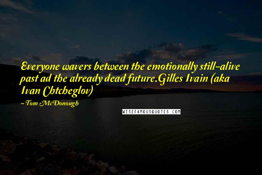 Tom McDonough Quotes: Everyone wavers between the emotionally still-alive past ad the already dead future.Gilles Ivain (aka Ivan Chtcheglov)