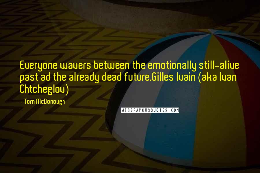 Tom McDonough Quotes: Everyone wavers between the emotionally still-alive past ad the already dead future.Gilles Ivain (aka Ivan Chtcheglov)