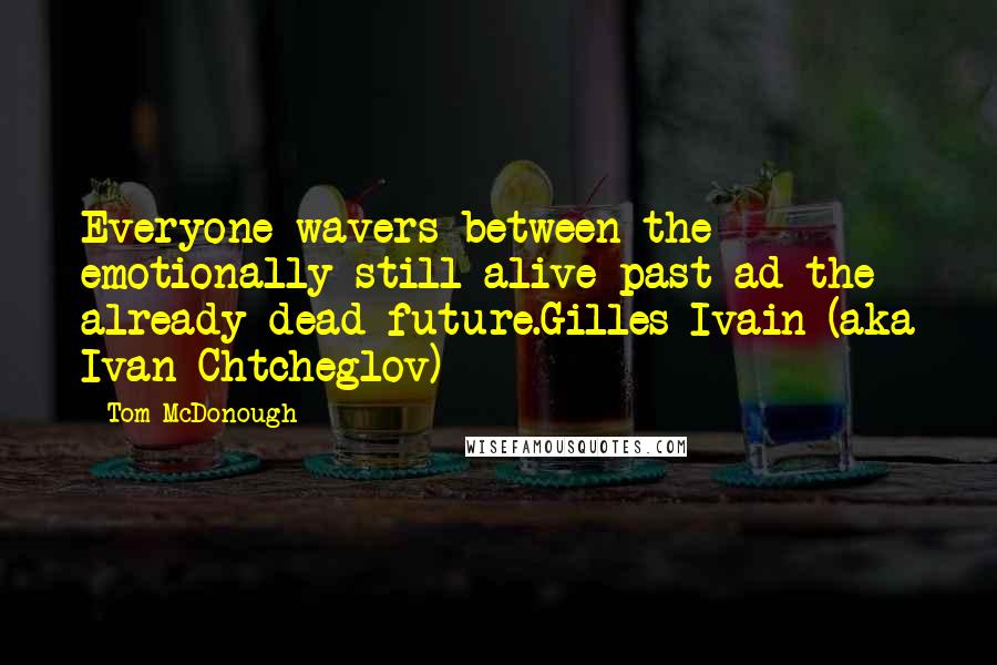 Tom McDonough Quotes: Everyone wavers between the emotionally still-alive past ad the already dead future.Gilles Ivain (aka Ivan Chtcheglov)