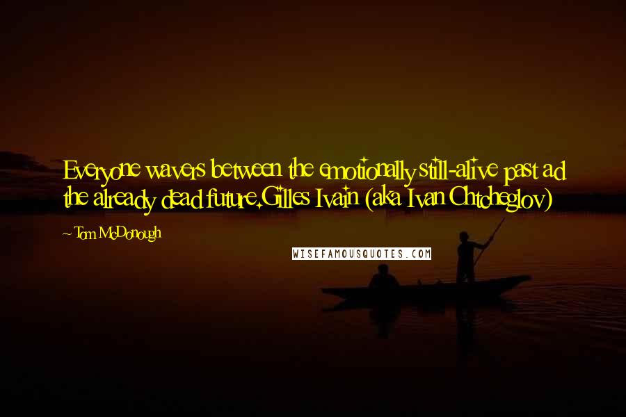 Tom McDonough Quotes: Everyone wavers between the emotionally still-alive past ad the already dead future.Gilles Ivain (aka Ivan Chtcheglov)