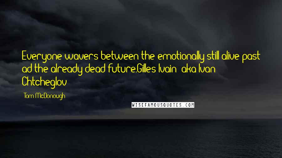 Tom McDonough Quotes: Everyone wavers between the emotionally still-alive past ad the already dead future.Gilles Ivain (aka Ivan Chtcheglov)