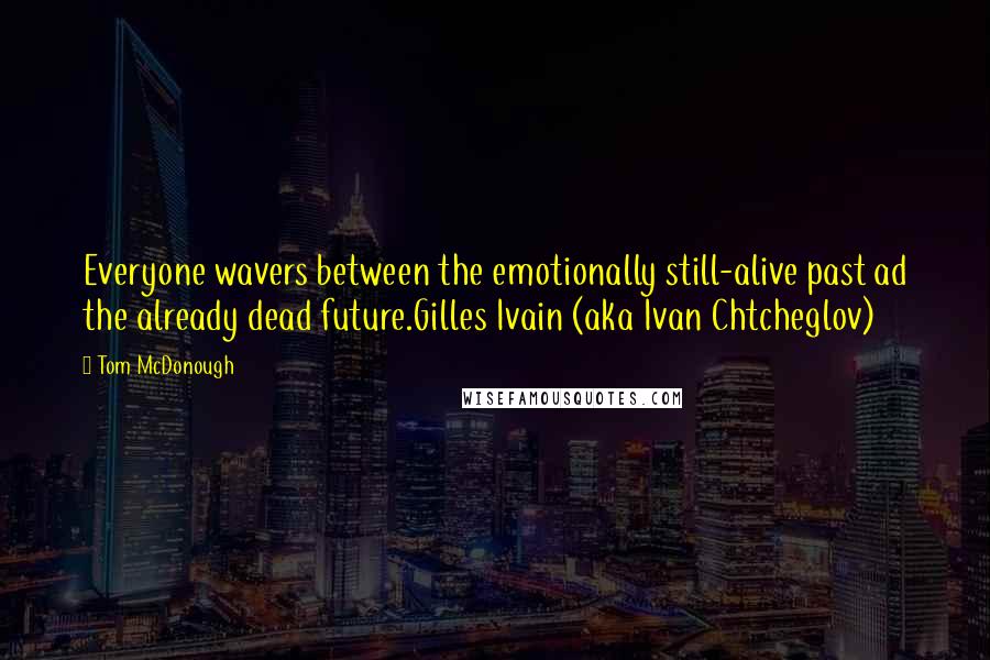 Tom McDonough Quotes: Everyone wavers between the emotionally still-alive past ad the already dead future.Gilles Ivain (aka Ivan Chtcheglov)