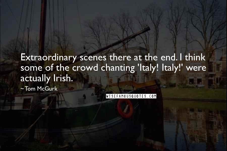 Tom McGurk Quotes: Extraordinary scenes there at the end. I think some of the crowd chanting 'Italy! Italy!' were actually Irish.