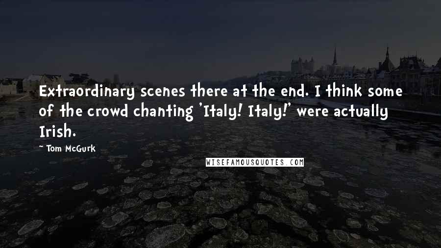 Tom McGurk Quotes: Extraordinary scenes there at the end. I think some of the crowd chanting 'Italy! Italy!' were actually Irish.