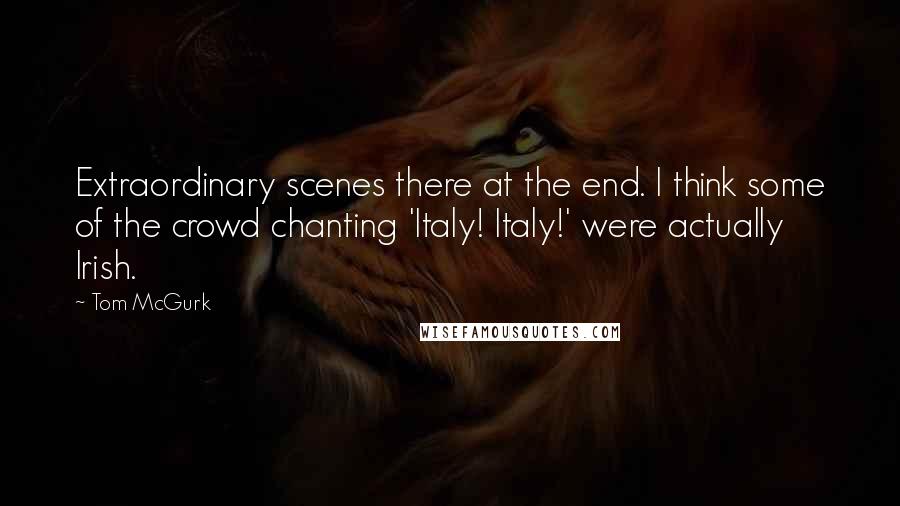 Tom McGurk Quotes: Extraordinary scenes there at the end. I think some of the crowd chanting 'Italy! Italy!' were actually Irish.