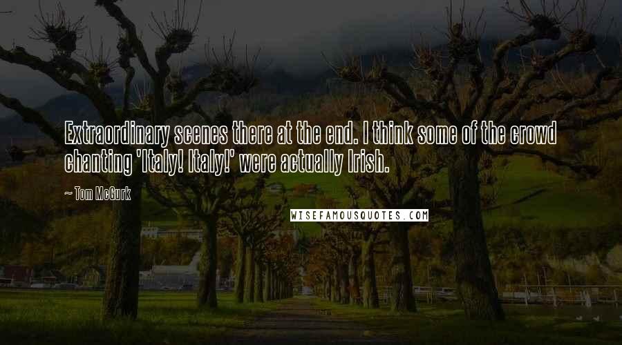 Tom McGurk Quotes: Extraordinary scenes there at the end. I think some of the crowd chanting 'Italy! Italy!' were actually Irish.