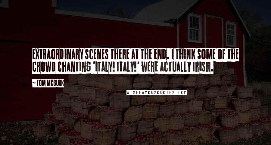 Tom McGurk Quotes: Extraordinary scenes there at the end. I think some of the crowd chanting 'Italy! Italy!' were actually Irish.
