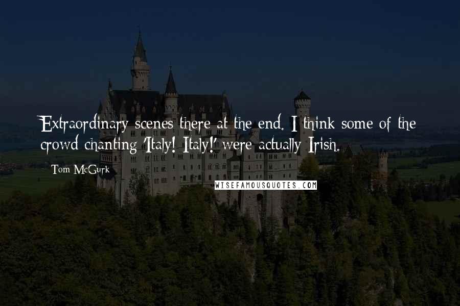 Tom McGurk Quotes: Extraordinary scenes there at the end. I think some of the crowd chanting 'Italy! Italy!' were actually Irish.