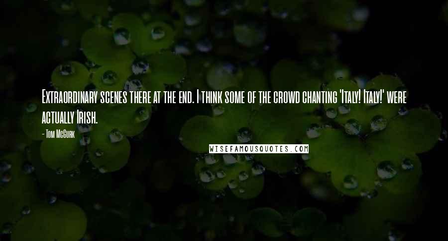 Tom McGurk Quotes: Extraordinary scenes there at the end. I think some of the crowd chanting 'Italy! Italy!' were actually Irish.