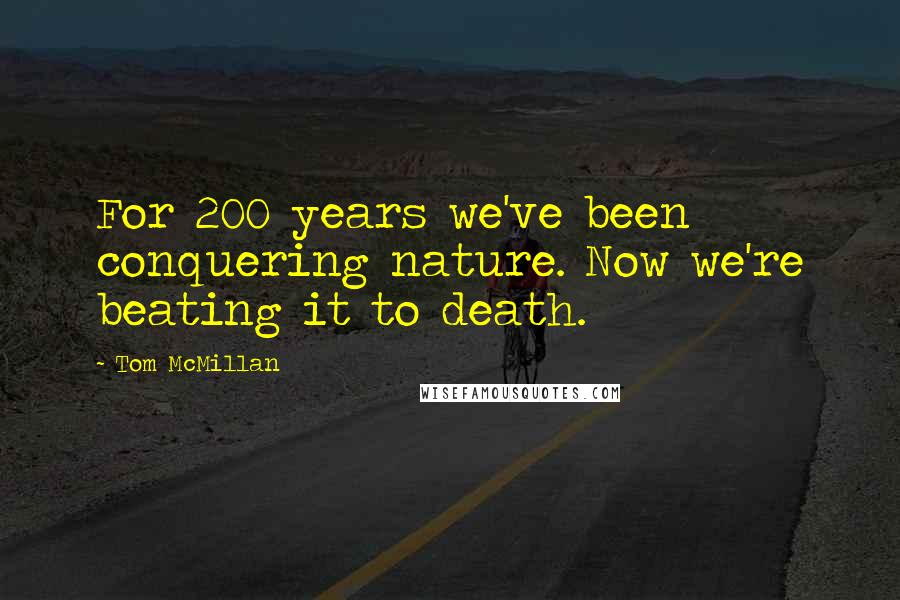 Tom McMillan Quotes: For 200 years we've been conquering nature. Now we're beating it to death.