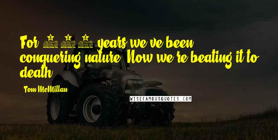 Tom McMillan Quotes: For 200 years we've been conquering nature. Now we're beating it to death.