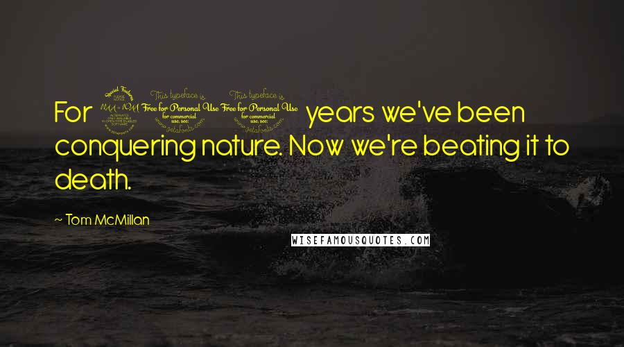 Tom McMillan Quotes: For 200 years we've been conquering nature. Now we're beating it to death.