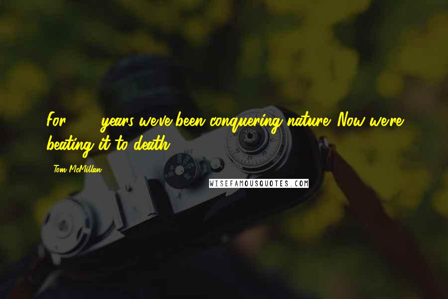 Tom McMillan Quotes: For 200 years we've been conquering nature. Now we're beating it to death.