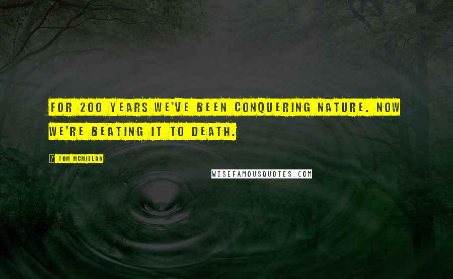 Tom McMillan Quotes: For 200 years we've been conquering nature. Now we're beating it to death.