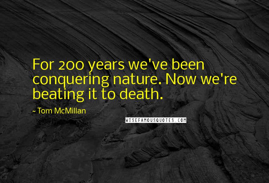 Tom McMillan Quotes: For 200 years we've been conquering nature. Now we're beating it to death.