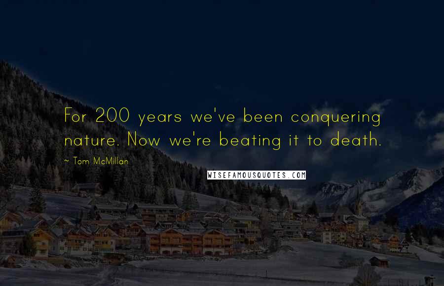 Tom McMillan Quotes: For 200 years we've been conquering nature. Now we're beating it to death.