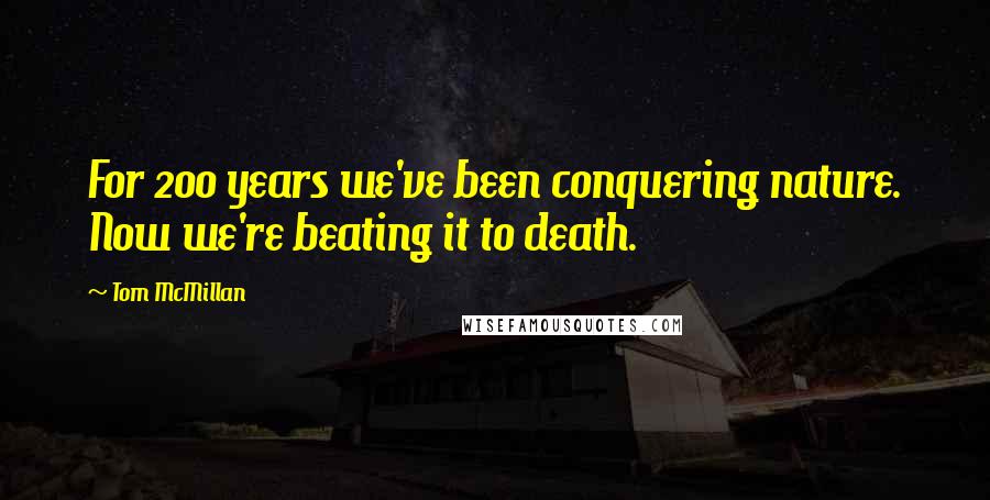 Tom McMillan Quotes: For 200 years we've been conquering nature. Now we're beating it to death.