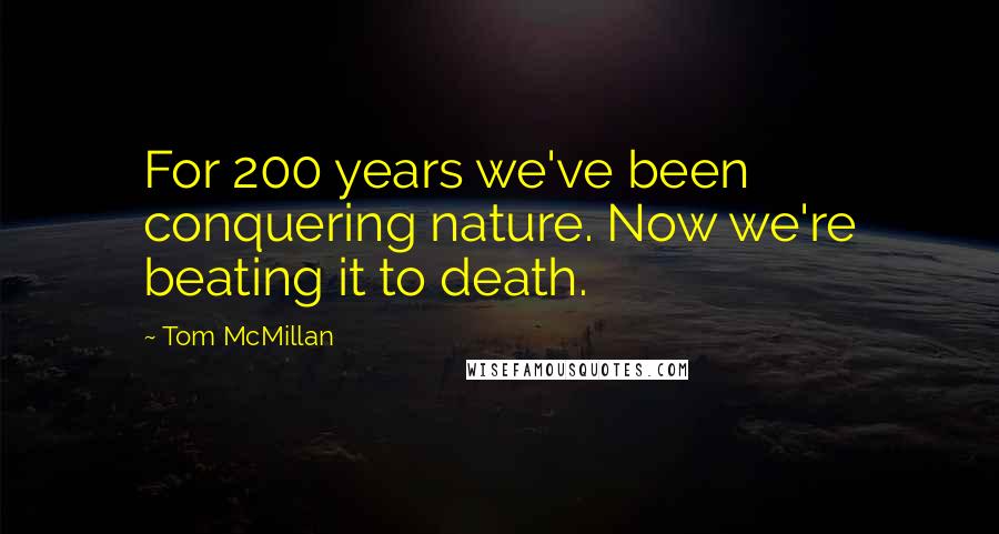 Tom McMillan Quotes: For 200 years we've been conquering nature. Now we're beating it to death.