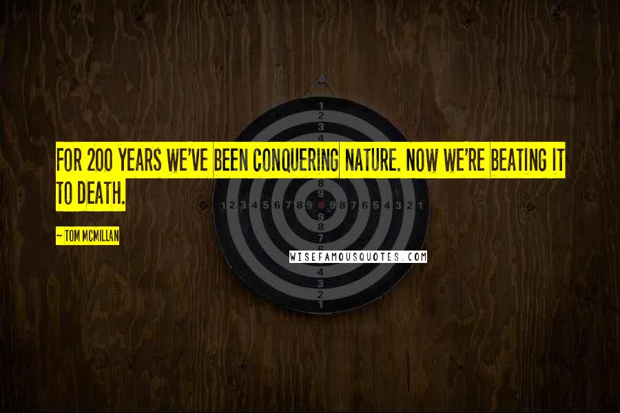 Tom McMillan Quotes: For 200 years we've been conquering nature. Now we're beating it to death.