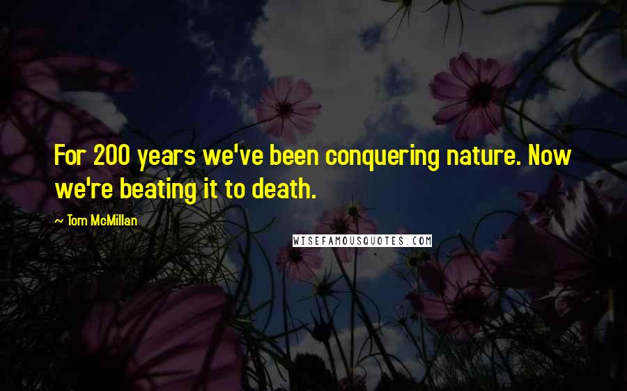 Tom McMillan Quotes: For 200 years we've been conquering nature. Now we're beating it to death.