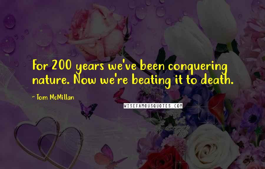 Tom McMillan Quotes: For 200 years we've been conquering nature. Now we're beating it to death.