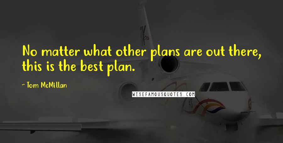 Tom McMillan Quotes: No matter what other plans are out there, this is the best plan.