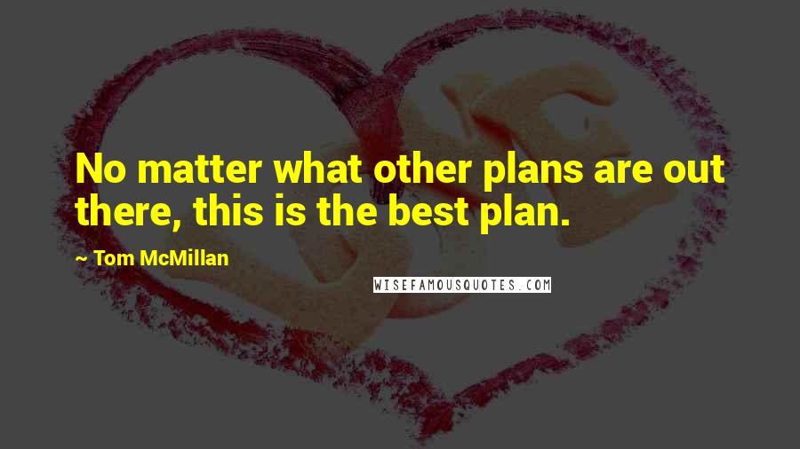 Tom McMillan Quotes: No matter what other plans are out there, this is the best plan.