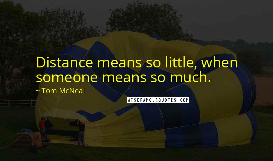 Tom McNeal Quotes: Distance means so little, when someone means so much.