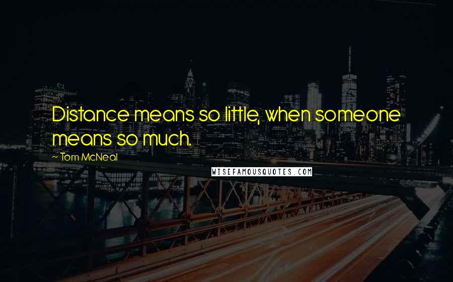 Tom McNeal Quotes: Distance means so little, when someone means so much.