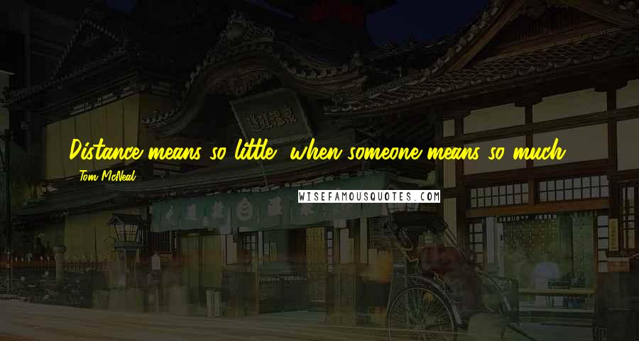 Tom McNeal Quotes: Distance means so little, when someone means so much.