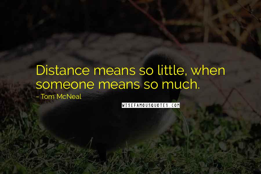 Tom McNeal Quotes: Distance means so little, when someone means so much.