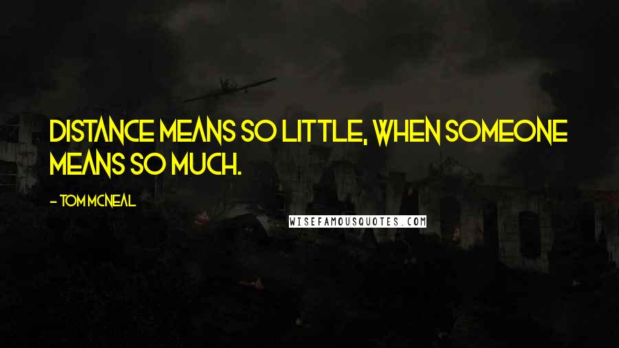 Tom McNeal Quotes: Distance means so little, when someone means so much.