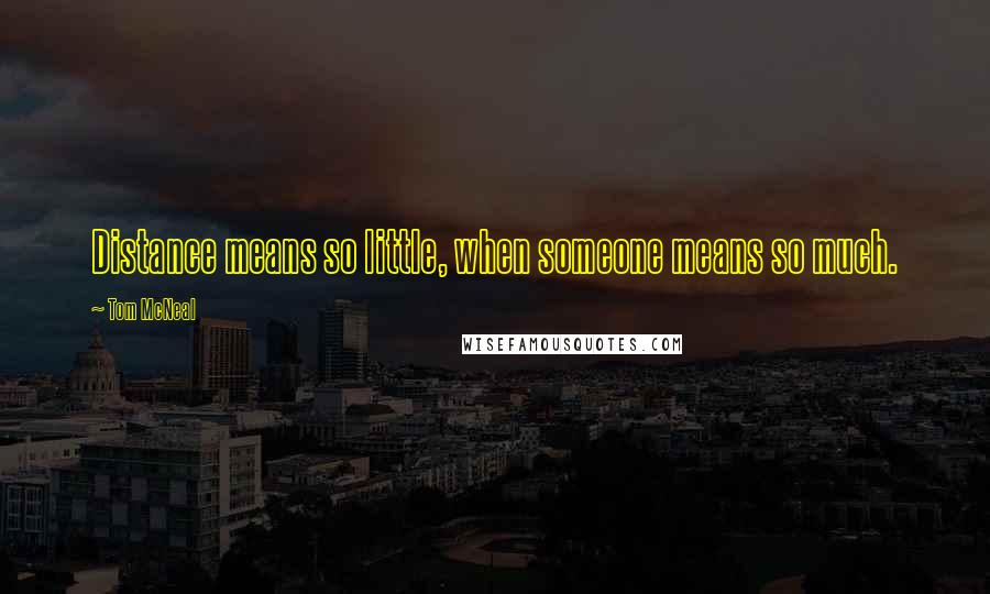 Tom McNeal Quotes: Distance means so little, when someone means so much.