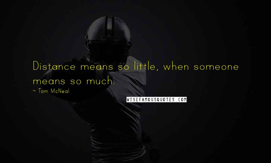 Tom McNeal Quotes: Distance means so little, when someone means so much.