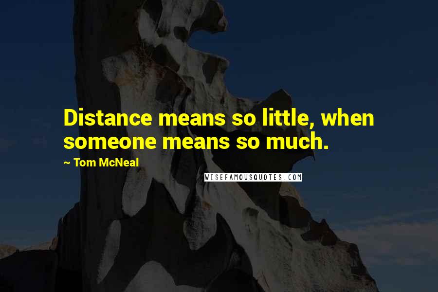Tom McNeal Quotes: Distance means so little, when someone means so much.