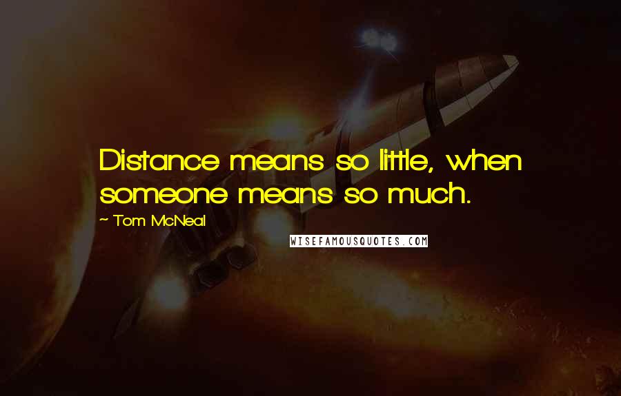 Tom McNeal Quotes: Distance means so little, when someone means so much.