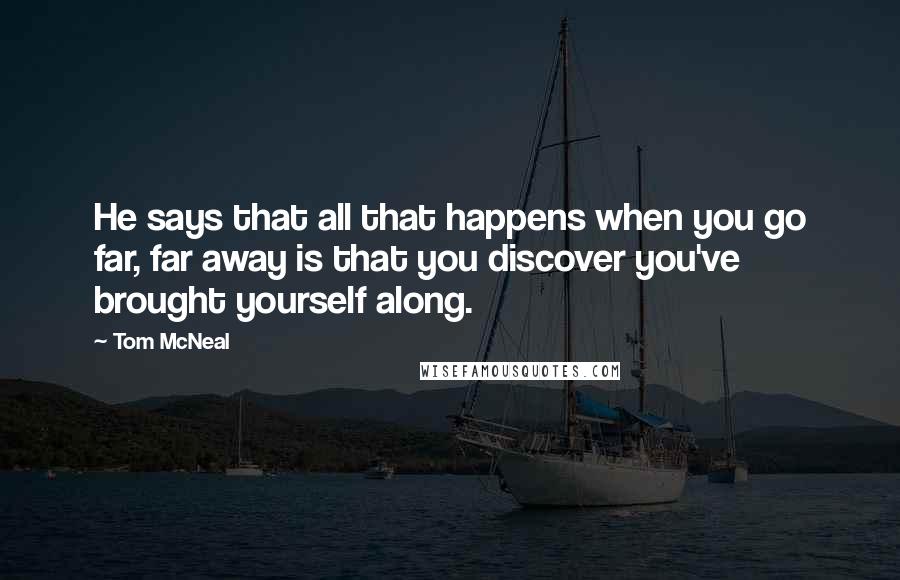 Tom McNeal Quotes: He says that all that happens when you go far, far away is that you discover you've brought yourself along.