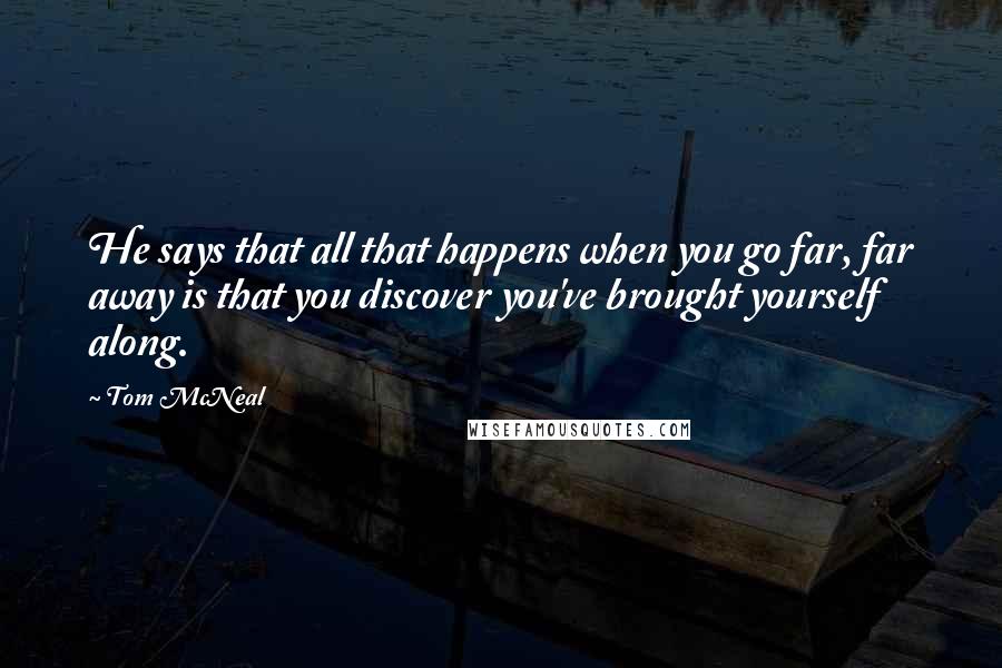 Tom McNeal Quotes: He says that all that happens when you go far, far away is that you discover you've brought yourself along.