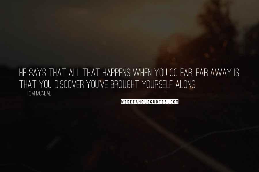 Tom McNeal Quotes: He says that all that happens when you go far, far away is that you discover you've brought yourself along.