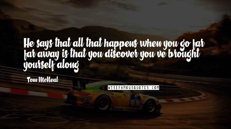 Tom McNeal Quotes: He says that all that happens when you go far, far away is that you discover you've brought yourself along.